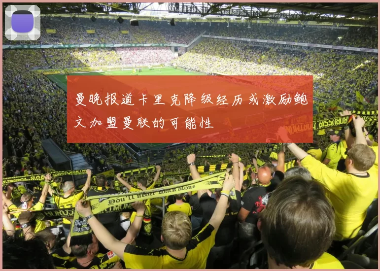曼晚报道卡里克降级经历或激励鲍文加盟曼联的可能性