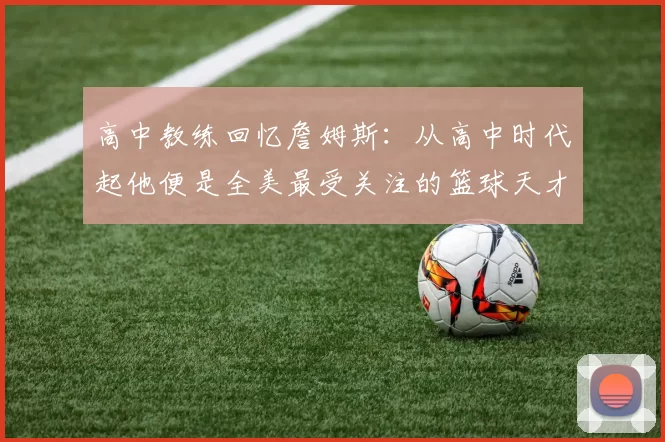 高中教练回忆詹姆斯：从高中时代起他便是全美最受关注的篮球天才