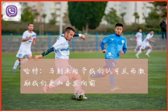哈特：马刺未给予我们认可反而激励我们更加奋发向前