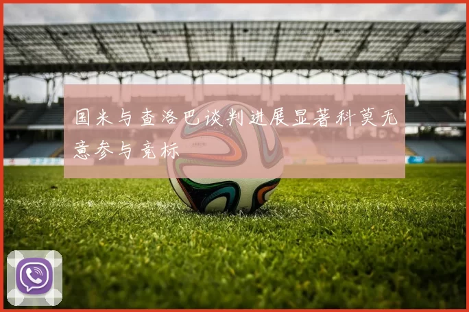 国米与查洛巴谈判进展显著科莫无意参与竞标