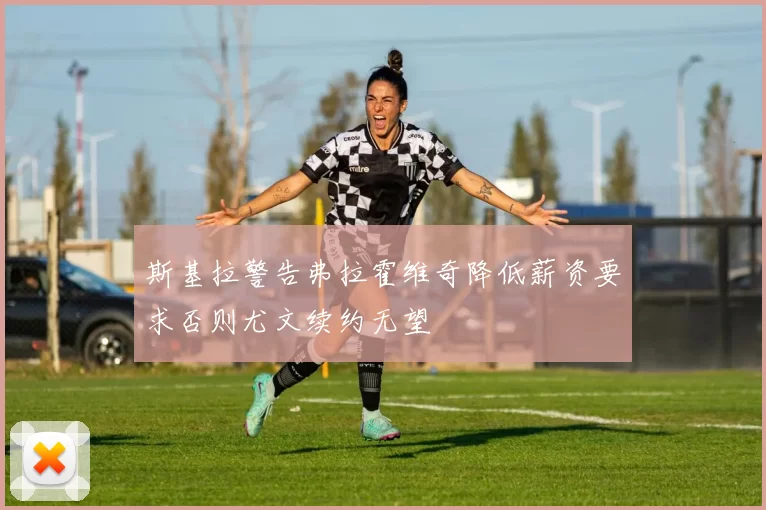 斯基拉警告弗拉霍维奇降低薪资要求否则尤文续约无望