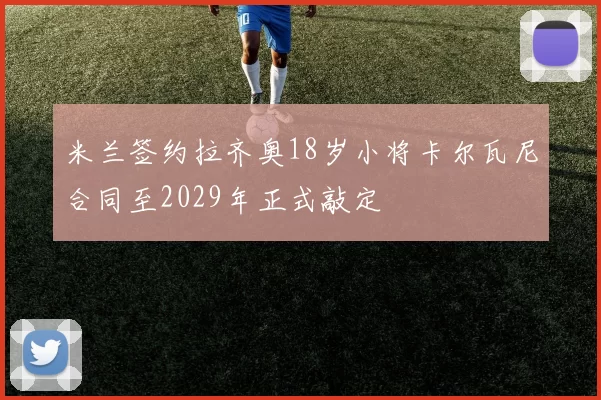 米兰签约拉齐奥18岁小将卡尔瓦尼合同至2029年正式敲定