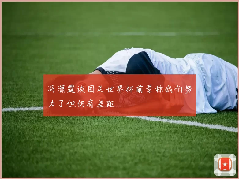 冯潇霆谈国足世界杯前景称我们努力了但仍有差距
