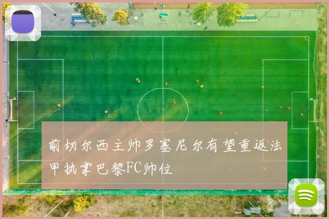 前切尔西主帅罗塞尼尔有望重返法甲执掌巴黎FC帅位