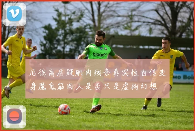 厄德高质疑肌肉线条真实性自信变身魔鬼筋肉人是否只是虚构幻想