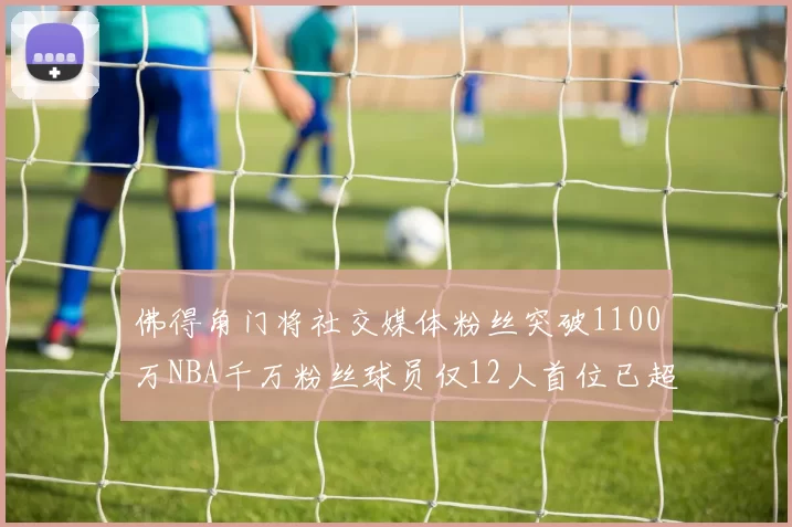 佛得角门将社交媒体粉丝突破1100万NBA千万粉丝球员仅12人首位已超亿