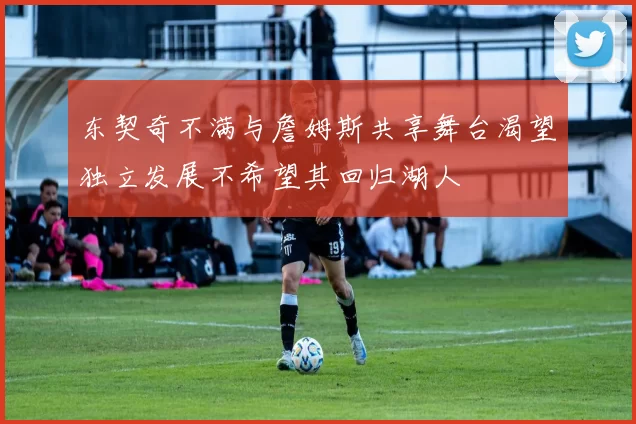 东契奇不满与詹姆斯共享舞台渴望独立发展不希望其回归湖人