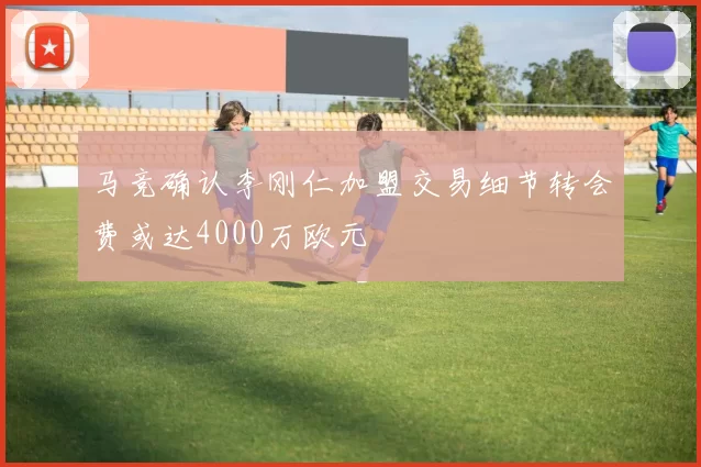 马竞确认李刚仁加盟交易细节转会费或达4000万欧元