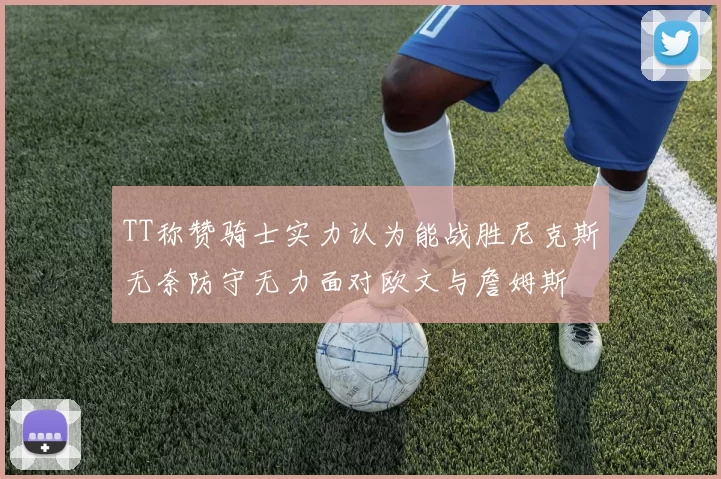 TT称赞骑士实力认为能战胜尼克斯无奈防守无力面对欧文与詹姆斯